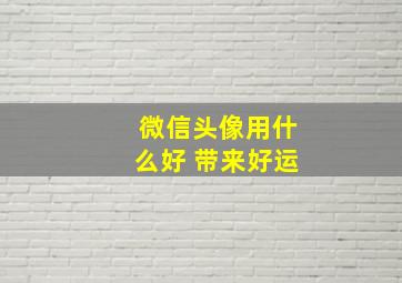 微信头像用什么好 带来好运